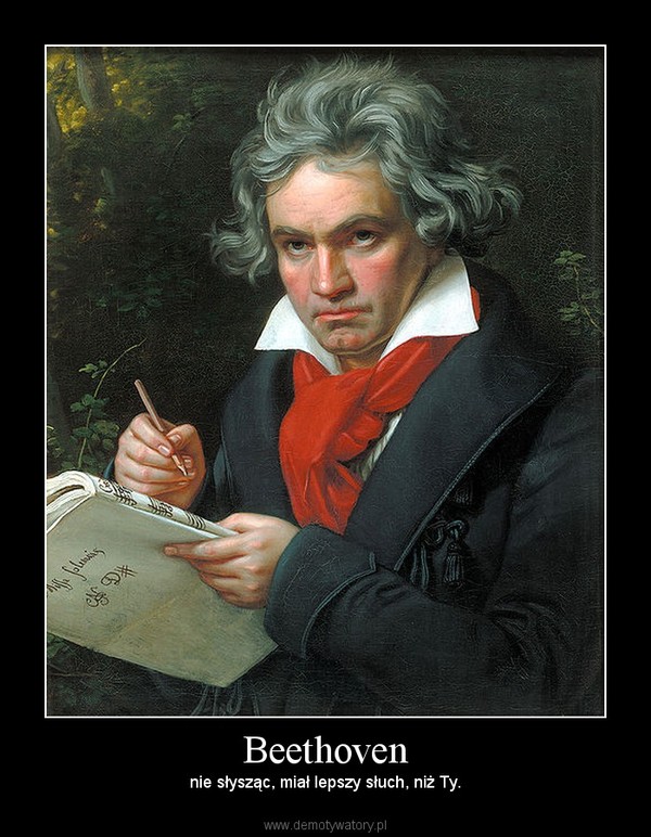 Beethoven – nie słysząc, miał lepszy słuch, niż Ty. 