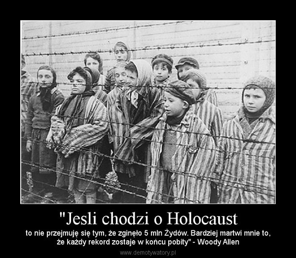 "Jesli chodzi o Holocaust – to nie przejmuję się tym, że zginęło 5 mln Żydów. Bardziej martwi mnie to,że każdy rekord zostaje w końcu pobity" - Woody Allen 