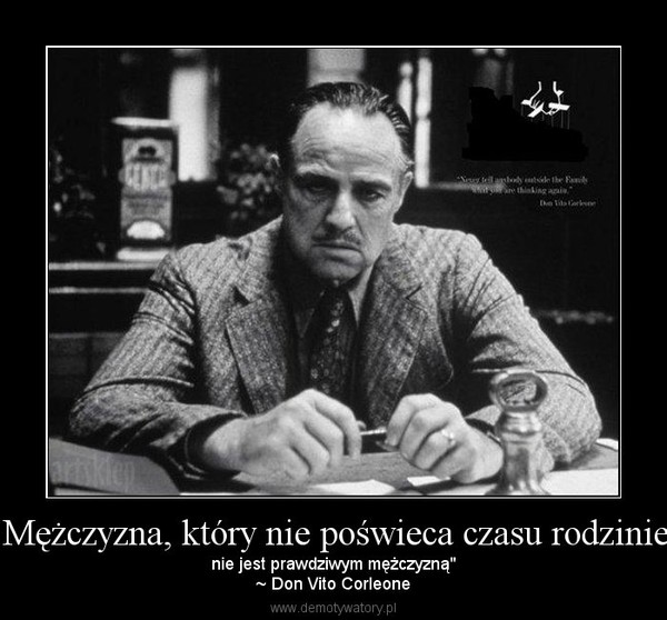 "Mężczyzna, który nie poświeca czasu rodzinie, – nie jest prawdziwym mężczyzną"~ Don Vito Corleone 