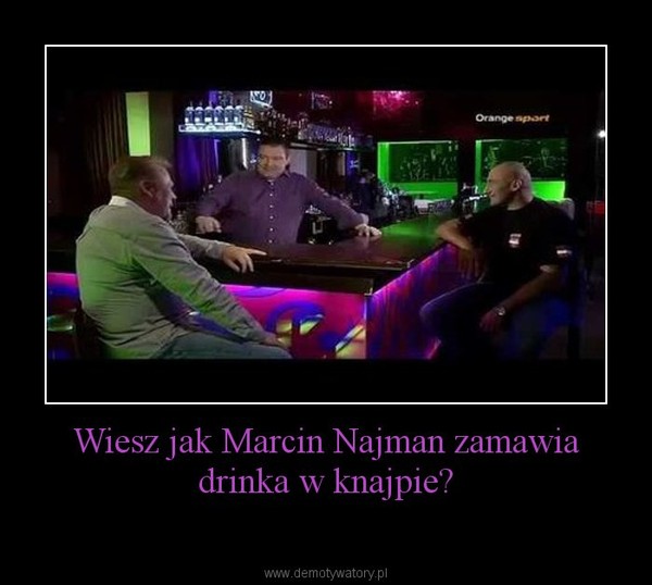 Wiesz jak Marcin Najman zamawia drinka w knajpie? –  