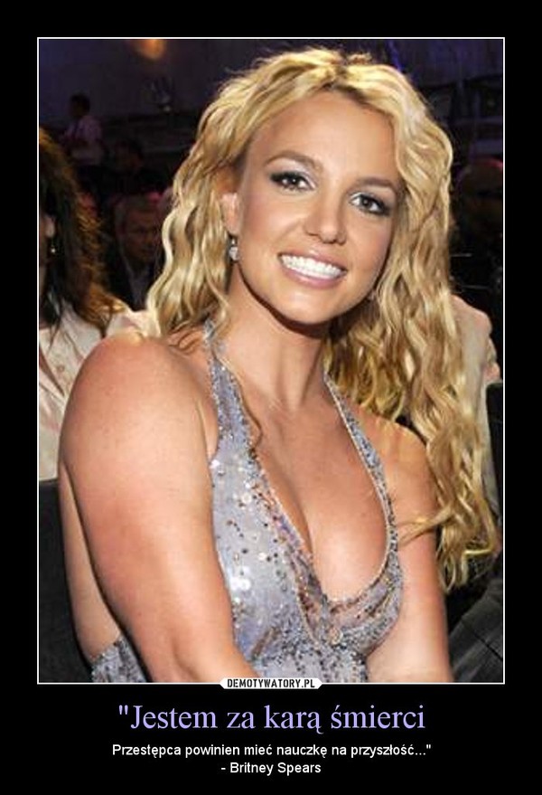 "Jestem za karą śmierci – Przestępca powinien mieć nauczkę na przyszłość..."- Britney Spears 