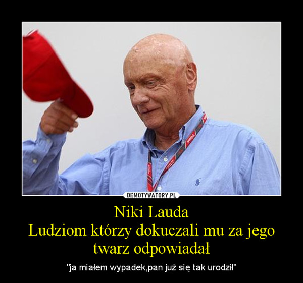 Niki Lauda
Ludziom którzy dokuczali mu za jego twarz odpowiadał