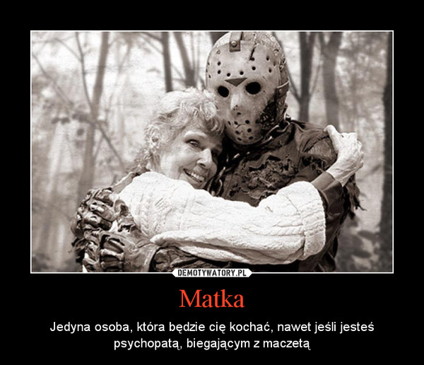 Matka – Jedyna osoba, która będzie cię kochać, nawet jeśli jesteś psychopatą, biegającym z maczetą 