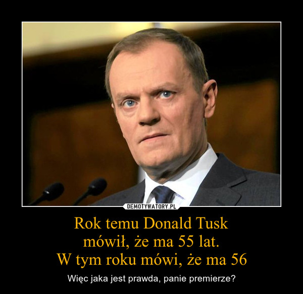 Rok temu Donald Tuskmówił, że ma 55 lat.W tym roku mówi, że ma 56 – Więc jaka jest prawda, panie premierze? 