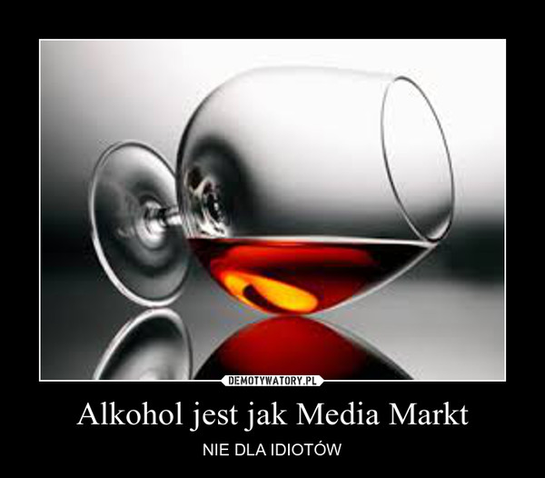 Alkohol jest jak Media Markt – NIE DLA IDIOTÓW 