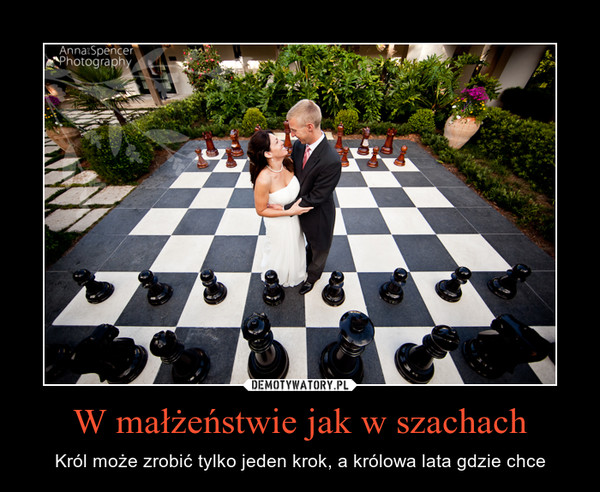 W małżeństwie jak w szachach – Król może zrobić tylko jeden krok, a królowa lata gdzie chce 