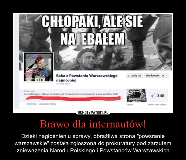 Brawo dla internautów! – Dzięki nagłośnieniu sprawy, obraźliwa strona "powsranie warszawskie" została zgłoszona do prokuratury pod zarzutem znieważenia Narodu Polskiego i Powstańców Warszawskich 