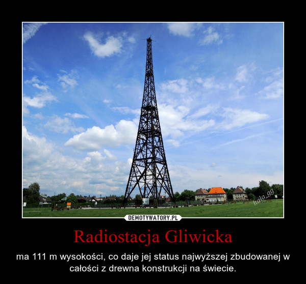 Radiostacja Gliwicka – ma 111 m wysokości, co daje jej status najwyższej zbudowanej w całości z drewna konstrukcji na świecie. 