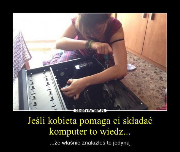 Jeśli kobieta pomaga ci składać komputer to wiedz... – ...że właśnie znalazłeś to jedyną 
