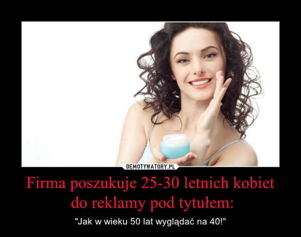 Firma poszukuje 25-30 letnich kobiet do reklamy pod tytułem: – "Jak w wieku 50 lat wyglądać na 40!" 