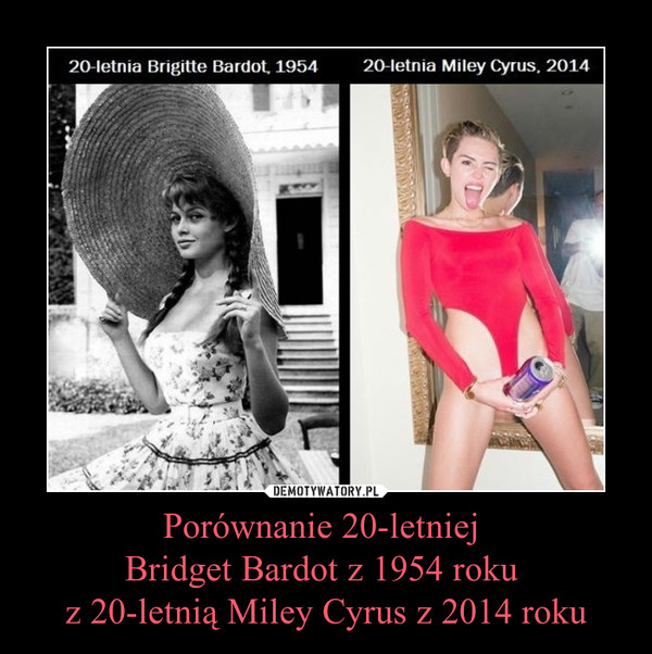 Porównanie 20-letniej 
Bridget Bardot z 1954 roku 
z 20-letnią Miley Cyrus z 2014 roku