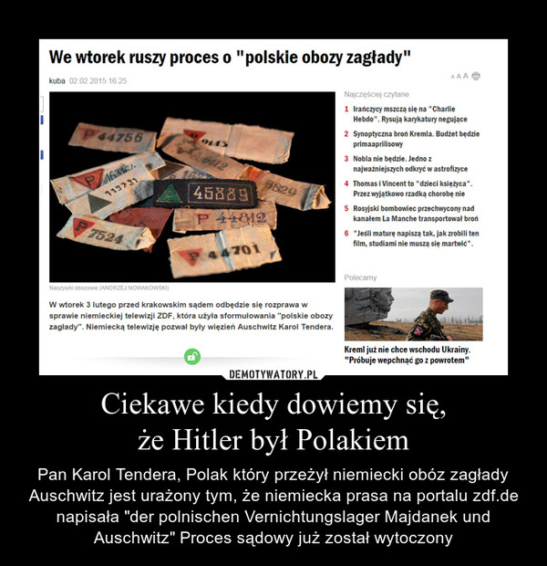 Ciekawe kiedy dowiemy się,że Hitler był Polakiem – Pan Karol Tendera, Polak który przeżył niemiecki obóz zagłady Auschwitz jest urażony tym, że niemiecka prasa na portalu zdf.de napisała "der polnischen Vernichtungslager Majdanek und Auschwitz" Proces sądowy już został wytoczony 