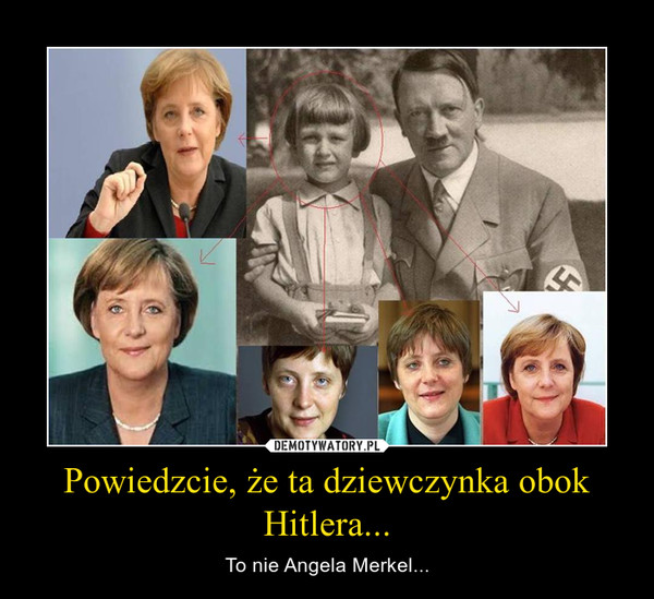 Powiedzcie, że ta dziewczynka obok Hitlera... – To nie Angela Merkel... 