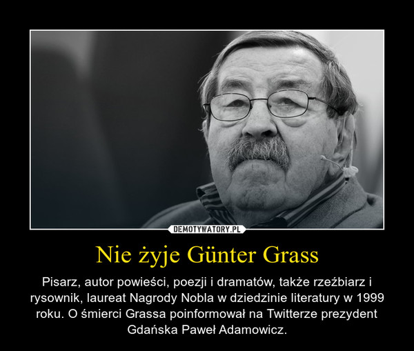 Nie żyje Günter Grass – Pisarz, autor powieści, poezji i dramatów, także rzeźbiarz i rysownik, laureat Nagrody Nobla w dziedzinie literatury w 1999 roku. O śmierci Grassa poinformował na Twitterze prezydent Gdańska Paweł Adamowicz. 