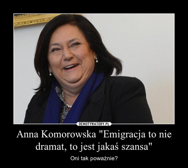 Anna Komorowska "Emigracja to nie dramat, to jest jakaś szansa" – Oni tak poważnie? 