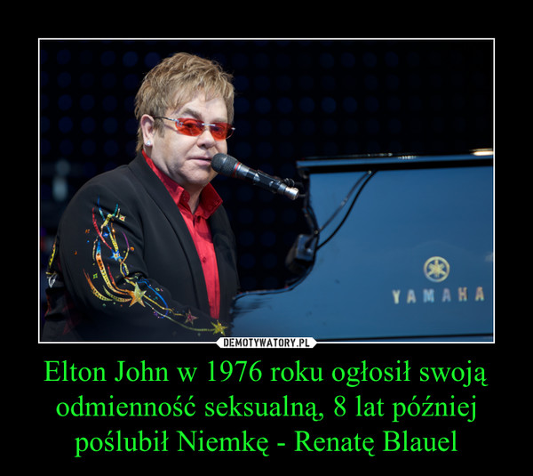 Elton John w 1976 roku ogłosił swoją odmienność seksualną, 8 lat później poślubił Niemkę - Renatę Blauel