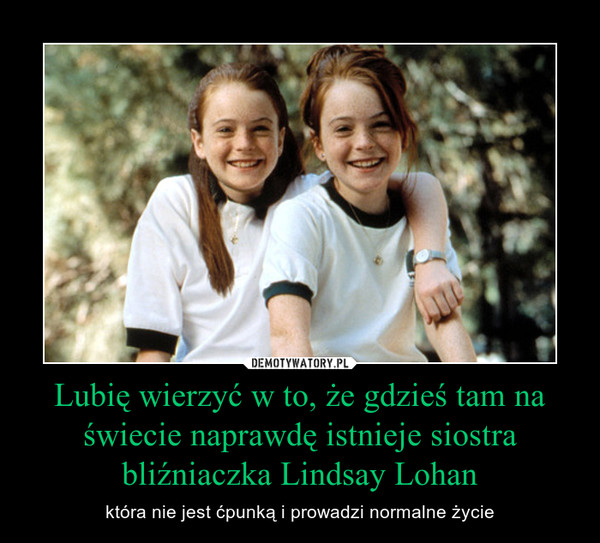 Lubię wierzyć w to, że gdzieś tam na świecie naprawdę istnieje siostra bliźniaczka Lindsay Lohan – która nie jest ćpunką i prowadzi normalne życie 
