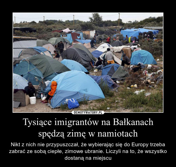 Tysiące imigrantów na Bałkanachspędzą zimę w namiotach – Nikt z nich nie przypuszczał, że wybierając się do Europy trzeba zabrać ze sobą ciepłe, zimowe ubranie. Liczyli na to, że wszystko dostaną na miejscu 