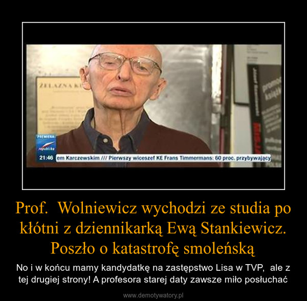 Prof.  Wolniewicz wychodzi ze studia po kłótni z dziennikarką Ewą Stankiewicz. Poszło o katastrofę smoleńską – No i w końcu mamy kandydatkę na zastępstwo Lisa w TVP,  ale z tej drugiej strony! A profesora starej daty zawsze miło posłuchać 