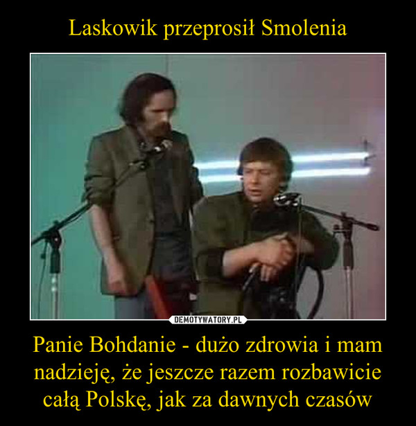 Panie Bohdanie - dużo zdrowia i mam nadzieję, że jeszcze razem rozbawicie całą Polskę, jak za dawnych czasów –  