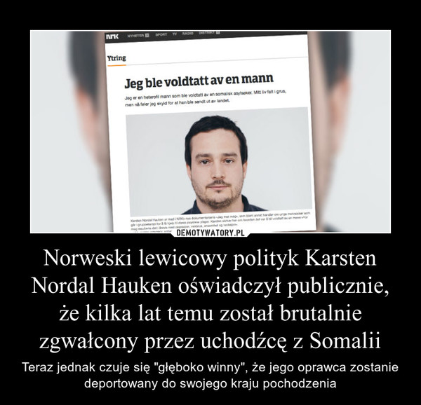 Norweski lewicowy polityk Karsten Nordal Hauken oświadczył publicznie, że kilka lat temu został brutalnie zgwałcony przez uchodźcę z Somalii – Teraz jednak czuje się "głęboko winny", że jego oprawca zostanie deportowany do swojego kraju pochodzenia 