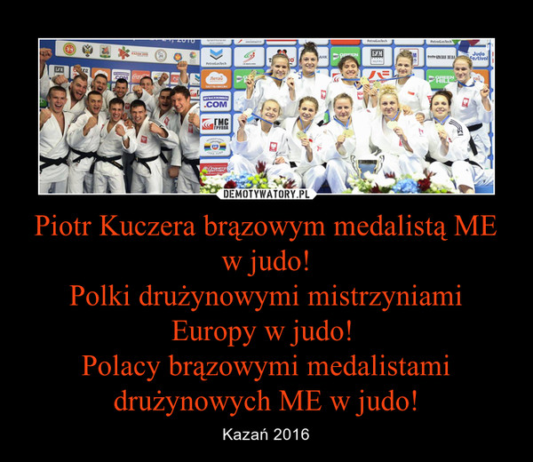Piotr Kuczera brązowym medalistą ME w judo!
Polki drużynowymi mistrzyniami Europy w judo! 
Polacy brązowymi medalistami drużynowych ME w judo!