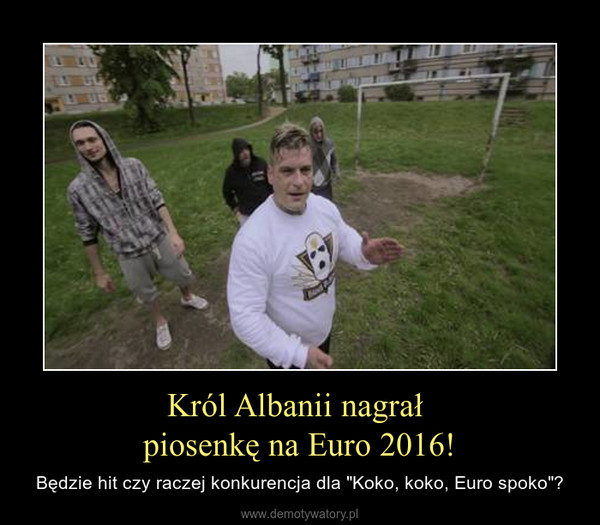 Król Albanii nagrał piosenkę na Euro 2016! – Będzie hit czy raczej konkurencja dla "Koko, koko, Euro spoko"? 