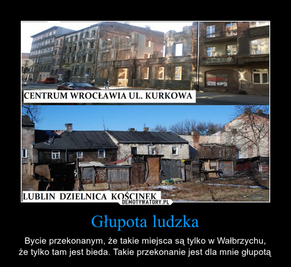 Głupota ludzka – Bycie przekonanym, że takie miejsca są tylko w Wałbrzychu,że tylko tam jest bieda. Takie przekonanie jest dla mnie głupotą 