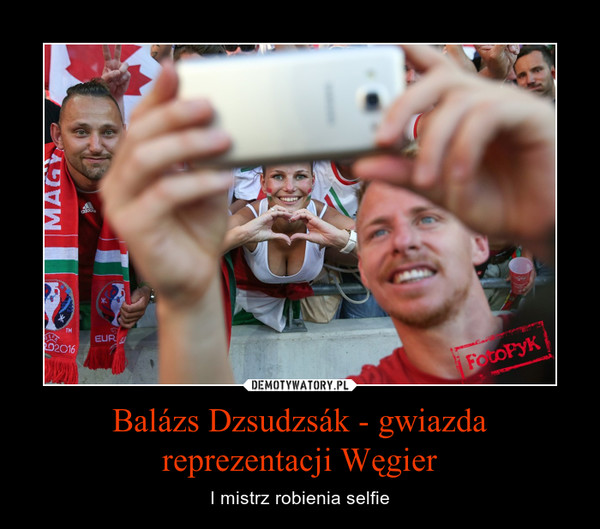 Balázs Dzsudzsák - gwiazda reprezentacji Węgier – I mistrz robienia selfie 