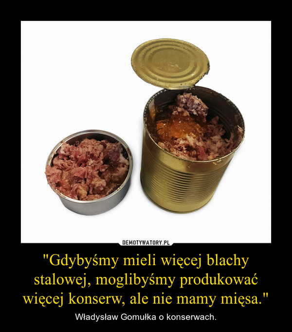 "Gdybyśmy mieli więcej blachy stalowej, moglibyśmy produkować więcej konserw, ale nie mamy mięsa." – Władysław Gomułka o konserwach. 