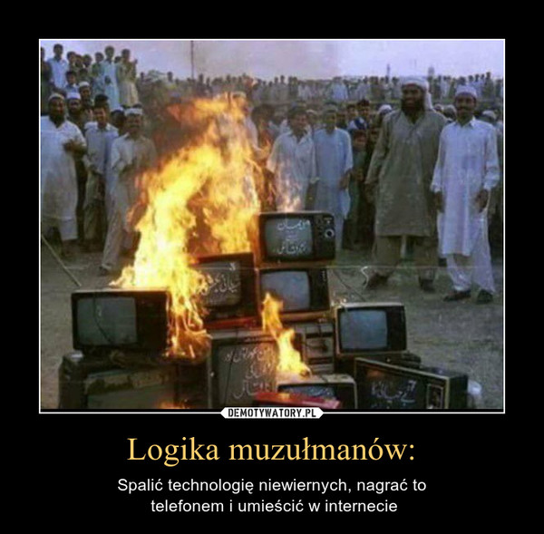 Logika muzułmanów: – Spalić technologię niewiernych, nagrać to telefonem i umieścić w internecie 