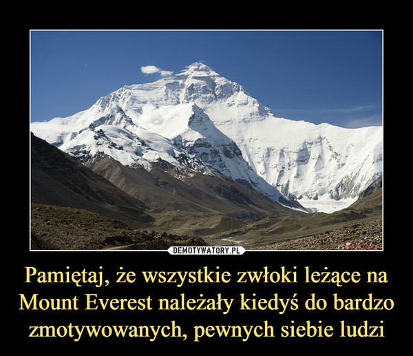 Pamiętaj, że wszystkie zwłoki leżące na Mount Everest należały kiedyś do bardzo zmotywowanych, pewnych siebie ludzi –  
