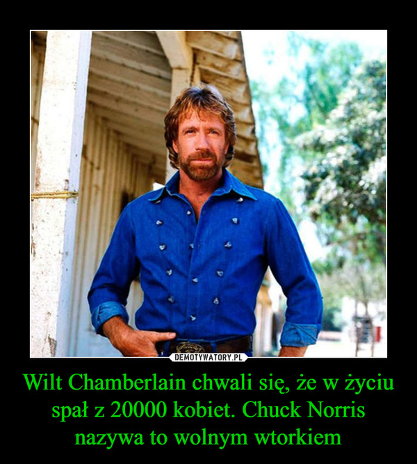 Wilt Chamberlain chwali się, że w życiu spał z 20000 kobiet. Chuck Norris nazywa to wolnym wtorkiem –  