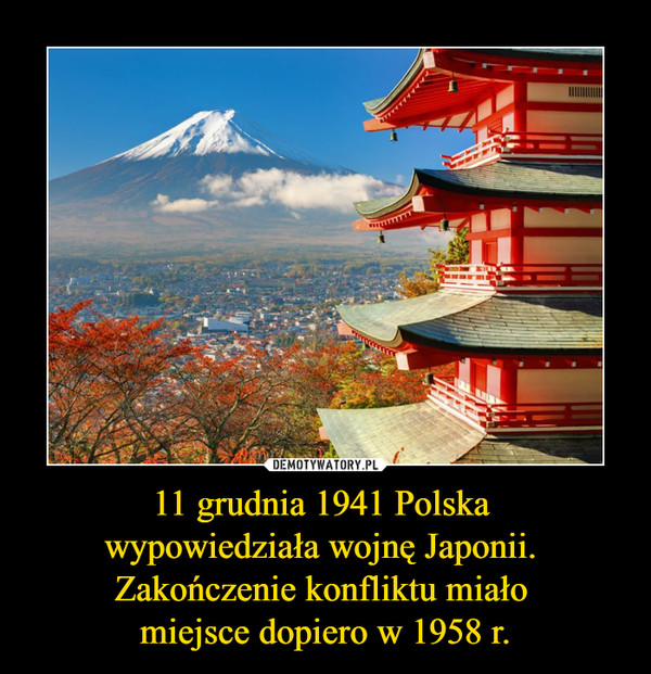 11 grudnia 1941 Polska wypowiedziała wojnę Japonii. Zakończenie konfliktu miało miejsce dopiero w 1958 r. –  