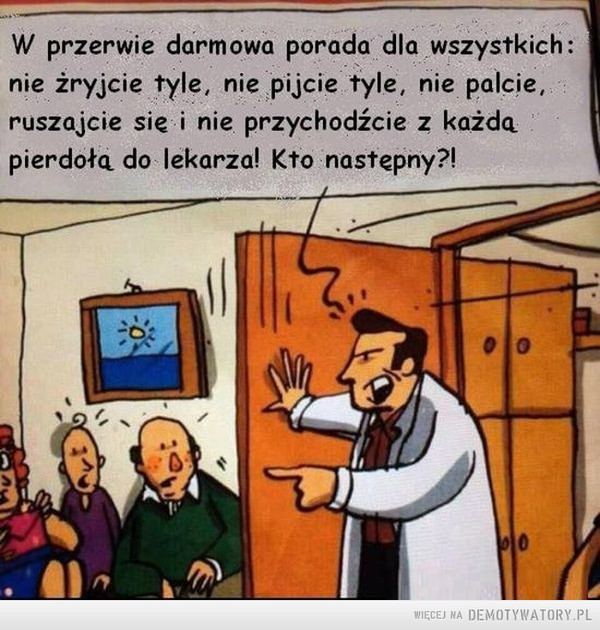 Lekarska porada –  W przerwie darmowa porada dla wszystkich: nie żryjcie tyle, nie pijcie tyle, nie palcie, ruszajcie sic i nie przychodźcie z każdą pierdołą do lekarza! Kto następny?! 