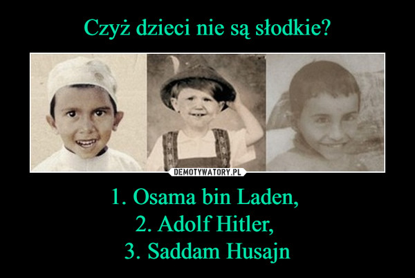Czyż dzieci nie są słodkie? 1. Osama bin Laden, 
2. Adolf Hitler, 
3. Saddam Husajn