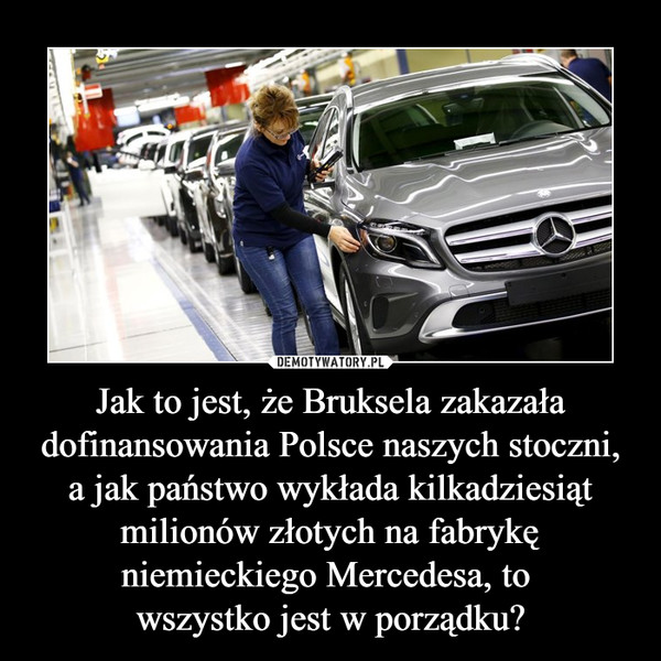 Jak to jest, że Bruksela zakazała dofinansowania Polsce naszych stoczni, a jak państwo wykłada kilkadziesiąt milionów złotych na fabrykę niemieckiego Mercedesa, to wszystko jest w porządku? –  