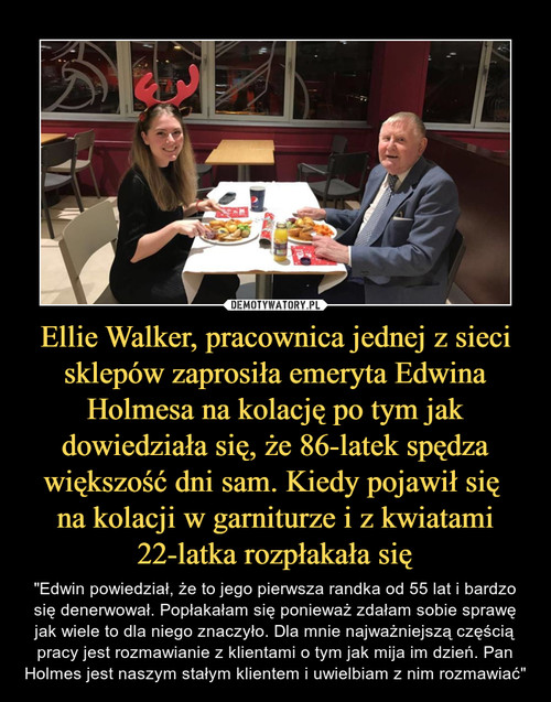 Ellie Walker, pracownica jednej z sieci sklepów zaprosiła emeryta Edwina Holmesa na kolację po tym jak dowiedziała się, że 86-latek spędza większość dni sam. Kiedy pojawił się 
na kolacji w garniturze i z kwiatami 22-latka rozpłakała się