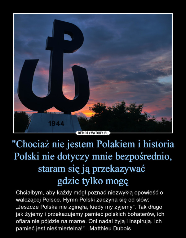 "Chociaż nie jestem Polakiem i historia Polski nie dotyczy mnie bezpośrednio, staram się ją przekazywać 
gdzie tylko mogę