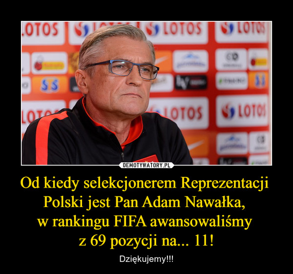 Od kiedy selekcjonerem Reprezentacji Polski jest Pan Adam Nawałka, w rankingu FIFA awansowaliśmy z 69 pozycji na... 11! – Dziękujemy!!! 