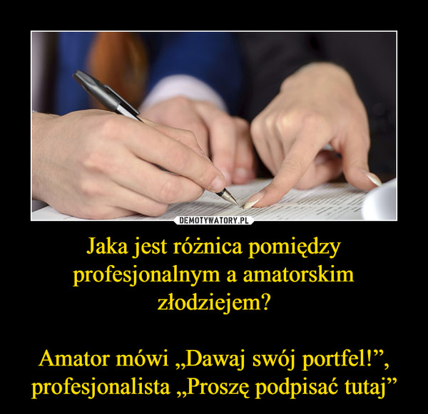 Jaka jest różnica pomiędzy profesjonalnym a amatorskim złodziejem?Amator mówi „Dawaj swój portfel!”, profesjonalista „Proszę podpisać tutaj” –  