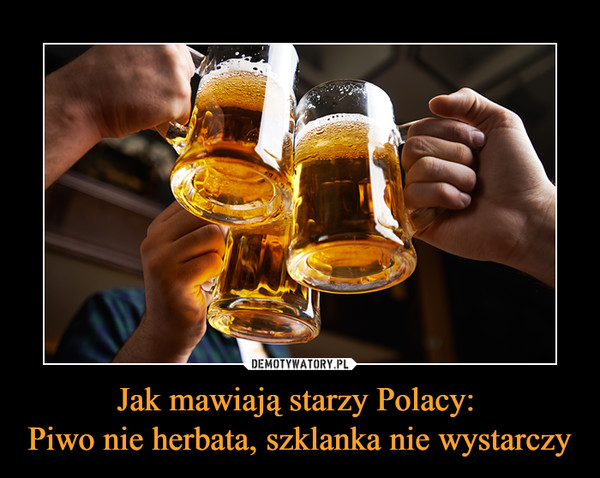 Jak mawiają starzy Polacy: Piwo nie herbata, szklanka nie wystarczy –  