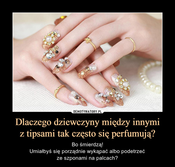 Dlaczego dziewczyny między innymiz tipsami tak często się perfumują? – Bo śmierdzą!Umiałbyś się porządnie wykąpać albo podetrzećze szponami na palcach? 