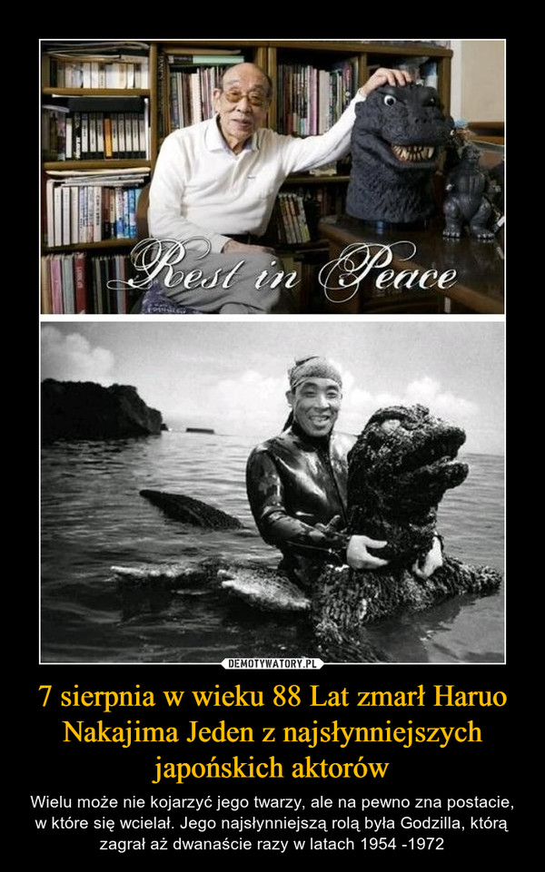 7 sierpnia w wieku 88 Lat zmarł Haruo Nakajima Jeden z najsłynniejszych japońskich aktorów – Wielu może nie kojarzyć jego twarzy, ale na pewno zna postacie, w które się wcielał. Jego najsłynniejszą rolą była Godzilla, którą zagrał aż dwanaście razy w latach 1954 -1972 