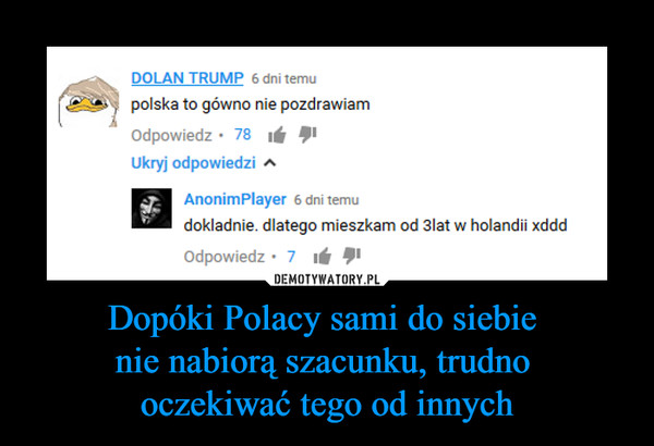 Dopóki Polacy sami do siebie nie nabiorą szacunku, trudno oczekiwać tego od innych –  polska to gówno nie pozdrawiamdokładnie dlatego mieszkam od 3 lat w holandii