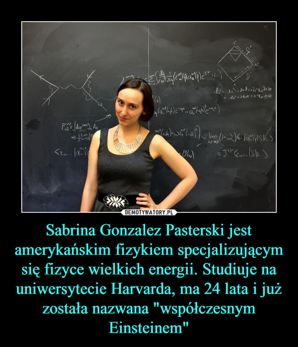 Sabrina Gonzalez Pasterski jest amerykańskim fizykiem specjalizującym się fizyce wielkich energii. Studiuje na uniwersytecie Harvarda, ma 24 lata i już została nazwana "współczesnym Einsteinem" –  