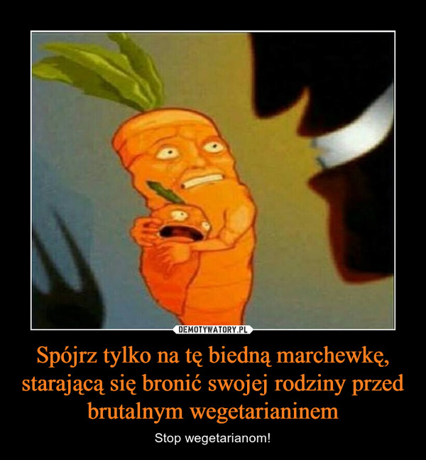 Spójrz tylko na tę biedną marchewkę, starającą się bronić swojej rodziny przed brutalnym wegetarianinem – Stop wegetarianom! 
