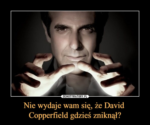Nie wydaje wam się, że David 
Copperfield gdzieś zniknął?