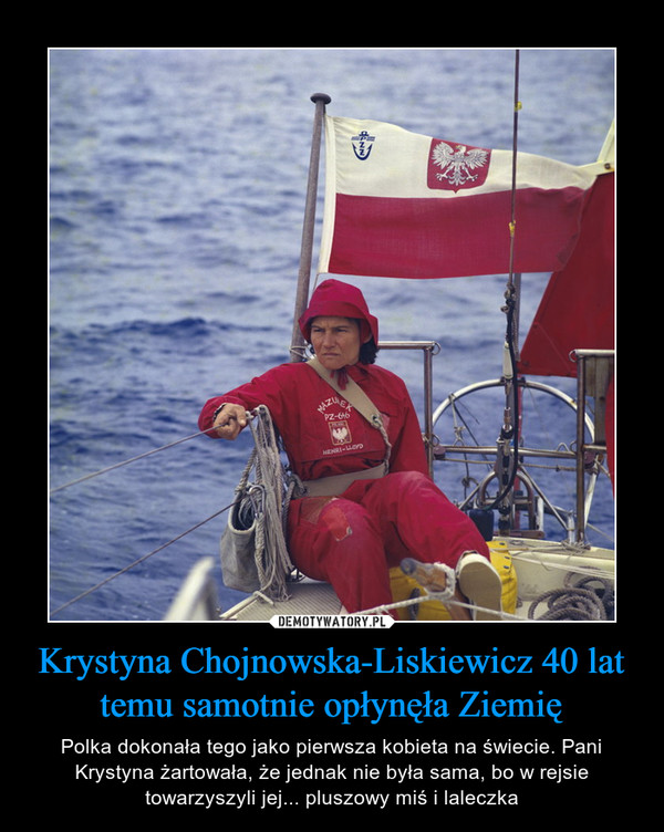 Krystyna Chojnowska-Liskiewicz 40 lat temu samotnie opłynęła Ziemię – Polka dokonała tego jako pierwsza kobieta na świecie. Pani Krystyna żartowała, że jednak nie była sama, bo w rejsie towarzyszyli jej... pluszowy miś i laleczka 