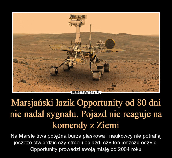 Marsjański łazik Opportunity od 80 dni nie nadał sygnału. Pojazd nie reaguje na komendy z Ziemi – Na Marsie trwa potężna burza piaskowa i naukowcy nie potrafią jeszcze stwierdzić czy stracili pojazd, czy ten jeszcze odżyje. Opportunity prowadzi swoją misję od 2004 roku 